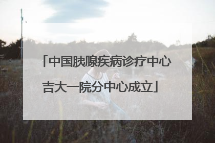 中国胰腺疾病诊疗中心吉大一院分中心成立