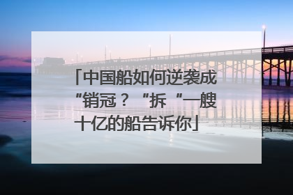 中国船如何逆袭成“销冠？“拆“一艘十亿的船告诉你