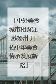 中外美食城市相聚江苏扬州 开拓中华美食传承发展新路