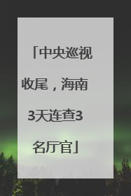 中央巡视收尾，海南3天连查3名厅官