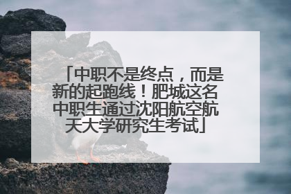 中职不是终点，而是新的起跑线！肥城这名中职生通过沈阳航空航天大学研究生考试