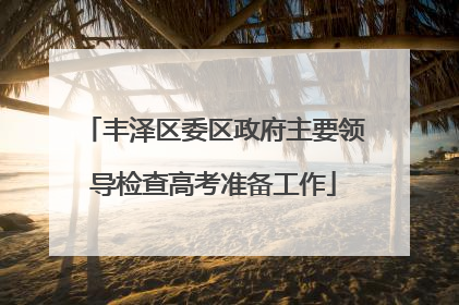 丰泽区委区政府主要领导检查高考准备工作