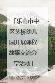 乐山市中区茅桥幼儿园开展课程故事交流分享活动