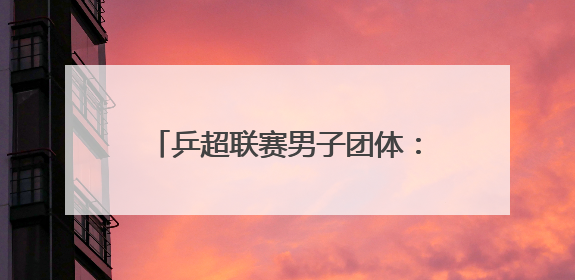 乒超联赛男子团体：上海地产集团不敌山东魏桥·向尚运动