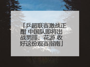 乒超联赛激战正酣 中国队即将出战男排、花游 收好这份观赛指南