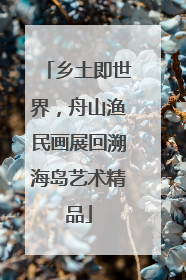 乡土即世界，舟山渔民画展回溯海岛艺术精品