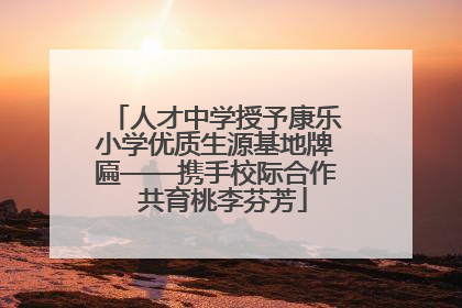 人才中学授予康乐小学优质生源基地牌匾——携手校际合作  共育桃李芬芳