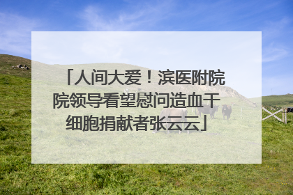 人间大爱！滨医附院院领导看望慰问造血干细胞捐献者张云云