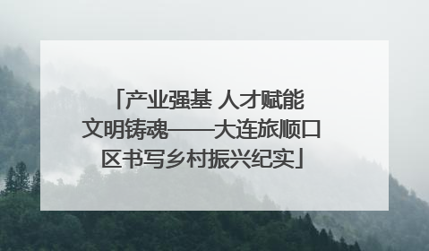 产业强基 人才赋能 文明铸魂——大连旅顺口区书写乡村振兴纪实