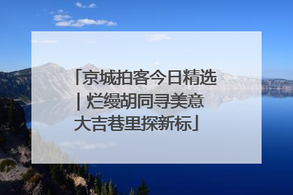 京城拍客今日精选｜烂缦胡同寻美意 大吉巷里探新标