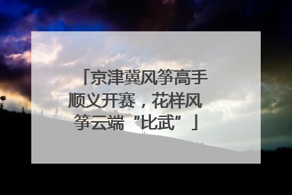 京津冀风筝高手顺义开赛，花样风筝云端“比武”