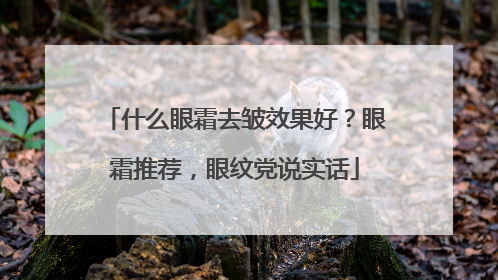 什么眼霜去皱效果好？眼霜推荐，眼纹党说实话