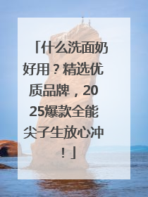 什么洗面奶好用？精选优质品牌，2025爆款全能尖子生放心冲！