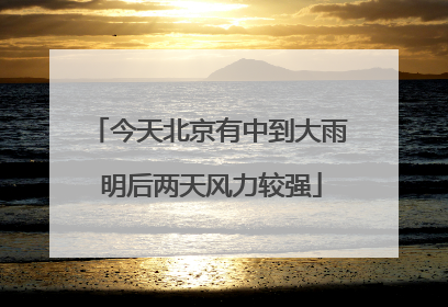 今天北京有中到大雨 明后两天风力较强