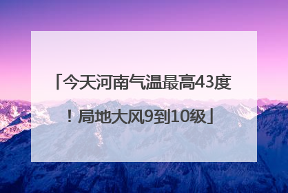 今天河南气温最高43度！局地大风9到10级