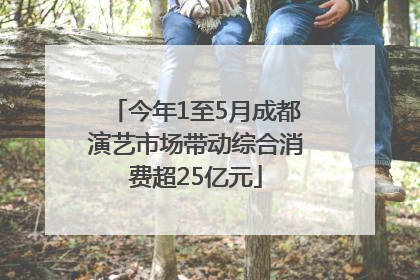 今年1至5月成都演艺市场带动综合消费超25亿元