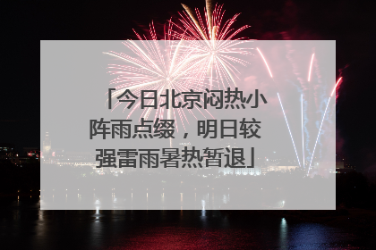 今日北京闷热小阵雨点缀，明日较强雷雨暑热暂退