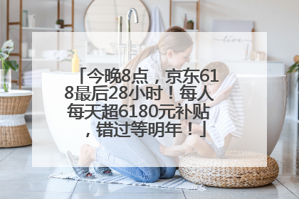 今晚8点，京东618最后28小时！每人每天超6180元补贴，错过等明年！