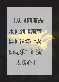 从《四渡赤水》到《葫芦娃》这场“老幼同乐”汇演太暖心