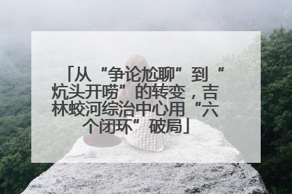 从“争论尬聊”到“炕头开唠”的转变，吉林蛟河综治中心用“六个闭环”破局