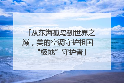 从东海孤岛到世界之巅，美的空调守护祖国“极地”守护者