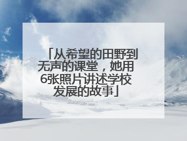 从希望的田野到无声的课堂，她用6张照片讲述学校发展的故事
