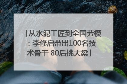 从水泥工匠到全国劳模：李修启带出100名技术骨干 80后挑大梁