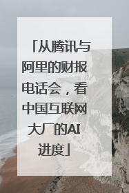 从腾讯与阿里的财报电话会，看中国互联网大厂的AI进度