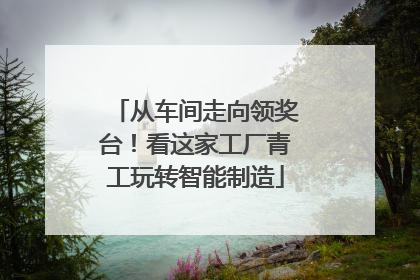 从车间走向领奖台！看这家工厂青工玩转智能制造