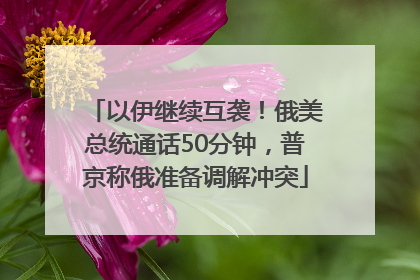 以伊继续互袭！俄美总统通话50分钟，普京称俄准备调解冲突