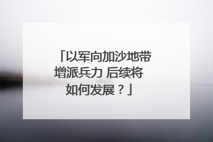 以军向加沙地带增派兵力 后续将如何发展？