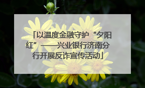 以温度金融守护“夕阳红”——兴业银行济南分行开展反诈宣传活动
