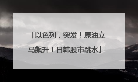 以色列，突发！原油立马飙升！日韩股市跳水