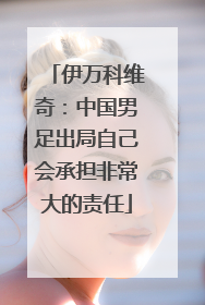 伊万科维奇：中国男足出局自己会承担非常大的责任