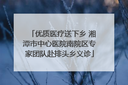 优质医疗送下乡 湘潭市中心医院南院区专家团队赴排头乡义诊