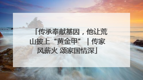 传承奉献基因，他让荒山披上“黄金甲”｜传家风薪火 颂家国情深
