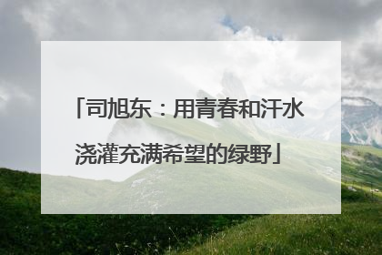 司旭东：用青春和汗水浇灌充满希望的绿野