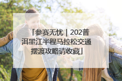 参赛无忧｜202普洱墨江半程马拉松交通摆渡攻略请收藏