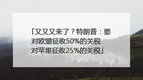又又又来了？特朗普：要对欧盟征收50%的关税 对苹果征收25%的关税
