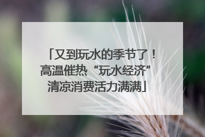又到玩水的季节了！高温催热“玩水经济” 清凉消费活力满满