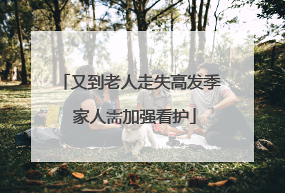 又到老人走失高发季 家人需加强看护