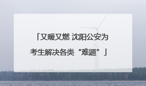 又暖又燃 沈阳公安为考生解决各类“难题”
