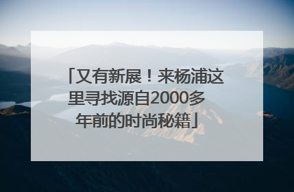 又有新展!来杨浦这里寻找源自2000多年前的时尚秘籍