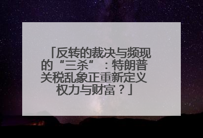 反转的裁决与频现的“三杀”：特朗普关税乱象正重新定义权力与财富？