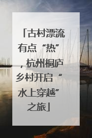 古村漂流有点“热”，杭州桐庐乡村开启“水上穿越”之旅