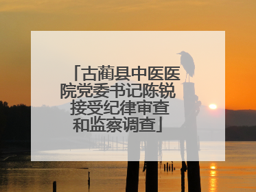 古蔺县中医医院党委书记陈锐 接受纪律审查和监察调查