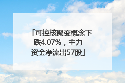 可控核聚变概念下跌4.07%，主力资金净流出57股