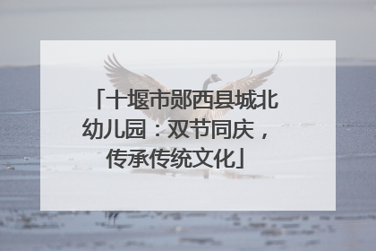 十堰市郧西县城北幼儿园：双节同庆，传承传统文化