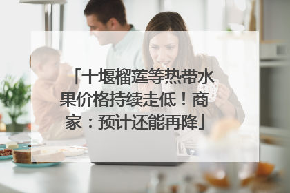 十堰榴莲等热带水果价格持续走低！商家：预计还能再降