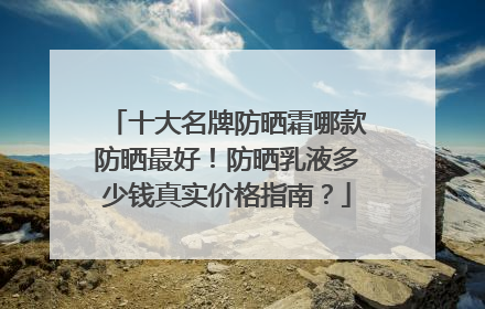 十大名牌防晒霜哪款防晒最好！防晒乳液多少钱真实价格指南？